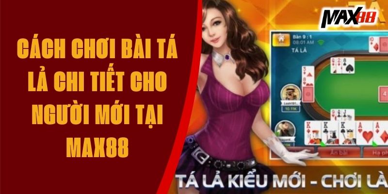 Cách Chơi Bài Tá Lả Chi Tiết Cho Người Mới Tại Max88