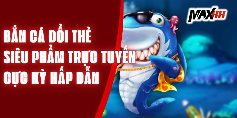 Bắn Cá Đổi Thẻ - Siêu Phẩm Trực Tuyến Cực Kỳ Hấp Dẫn